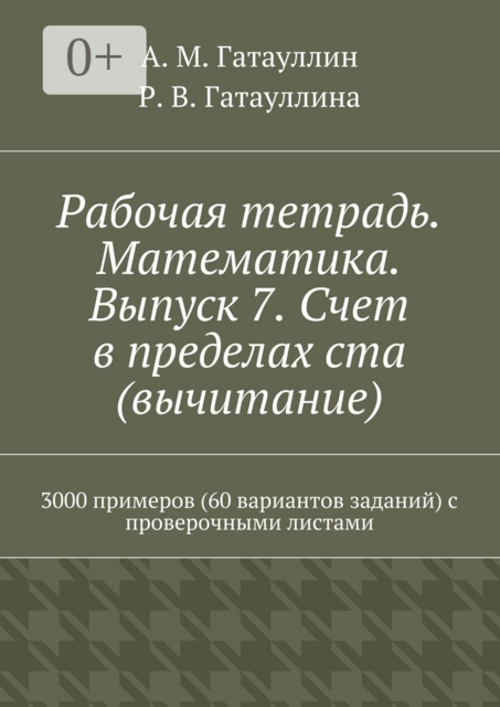 Рабочая тетрадь. Математика. Выпуск 7. Счет в пределах ста (вычитание). 3000 примеров (60 вариантов заданий) с проверочными листами, Айрат Гатауллин, Роза Гатауллина