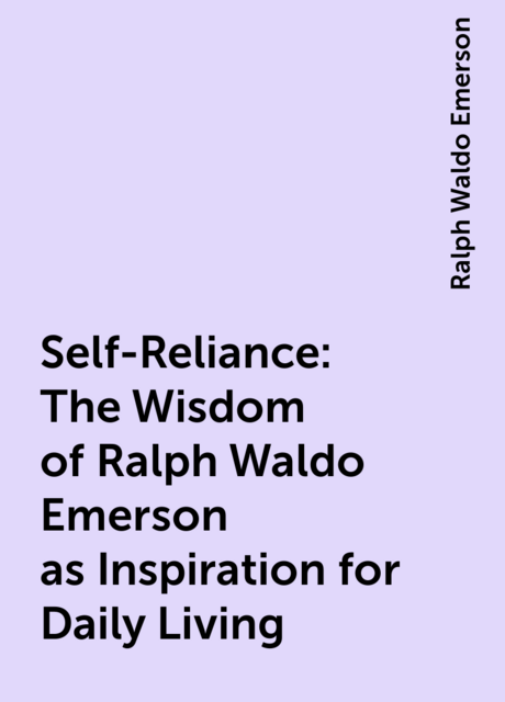 Self-Reliance: The Wisdom of Ralph Waldo Emerson as Inspiration for Daily Living
