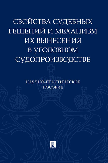 Свойства судебных решений и механизм их вынесения в уголовном судопроизводстве. Научно-практическое пособие
