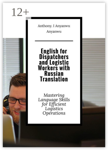 English for Dispatchers and Logistic Workers with Russian Translation. Mastering Language Skills for Efficient Logistics Operations, Anthony. I Anyanwu Anyanwu