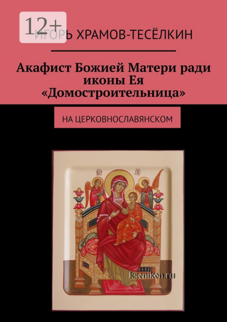 Акафист Божией Матери ради иконы Ея «Домостроительница». На церковнославянском, Игорь Храмов-Тесёлкин