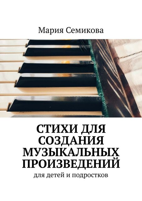 Стихи для создания музыкальных произведений. Для детей и подростков, Мария Семикова