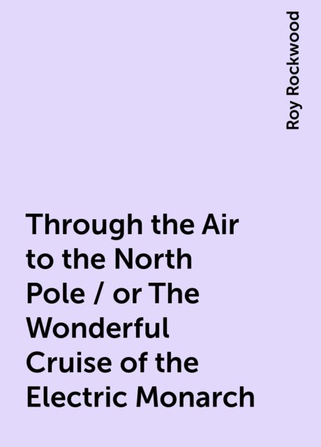 Through the Air to the North Pole / or The Wonderful Cruise of the Electric Monarch