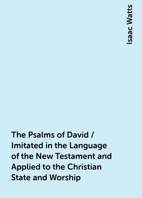 The Psalms of David / Imitated in the Language of the New Testament and Applied to the Christian State and Worship