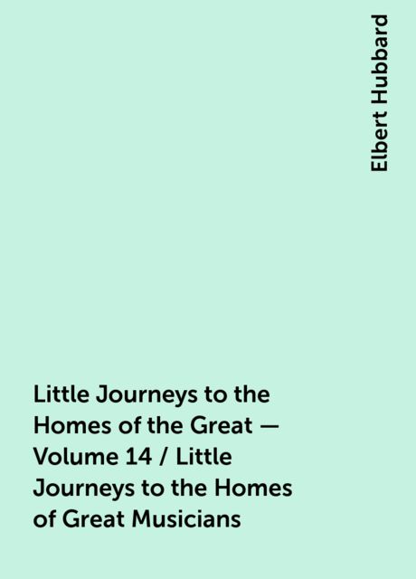 Little Journeys to the Homes of the Great - Volume 14 / Little Journeys to the Homes of Great Musicians