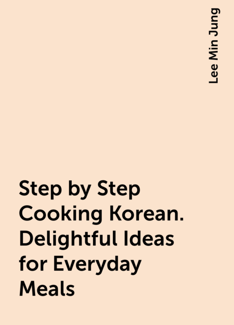 Step by Step Cooking Korean. Delightful Ideas for Everyday Meals