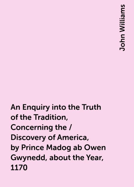 An Enquiry into the Truth of the Tradition, Concerning the / Discovery of America, by Prince Madog ab Owen Gwynedd, about the Year, 1170