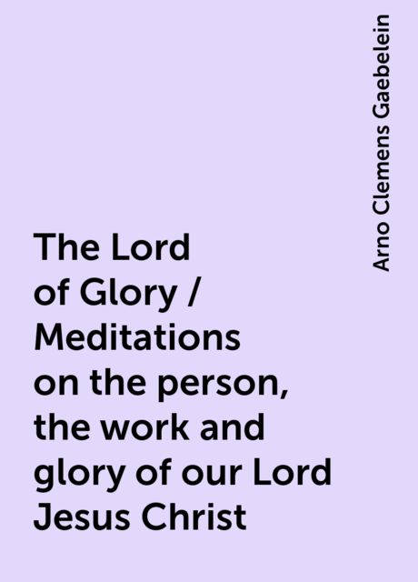The Lord of Glory / Meditations on the person, the work and glory of our Lord Jesus Christ