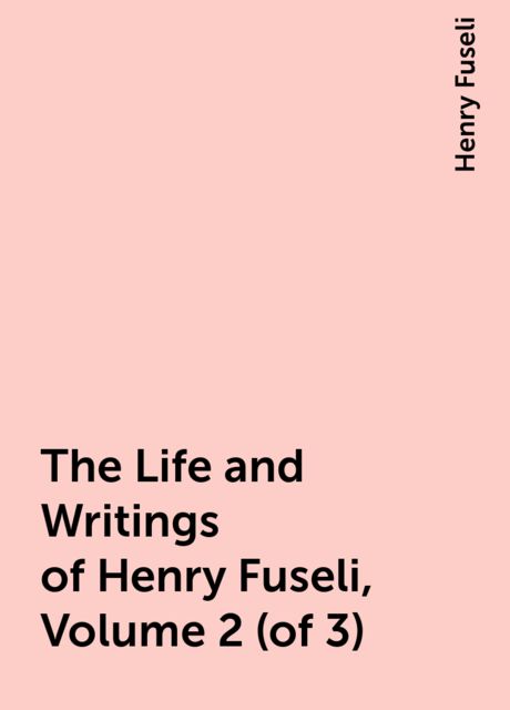 The Life and Writings of Henry Fuseli, Volume 2 (of 3)