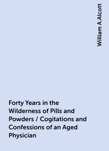 Forty Years in the Wilderness of Pills and Powders / Cogitations and Confessions of an Aged Physician