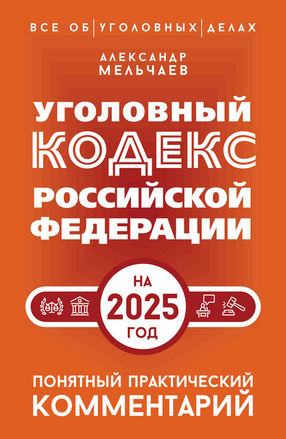 Уголовный кодекс Российской Федерации на 2025 год. Понятный практический комментарий, Александр Мельчаев