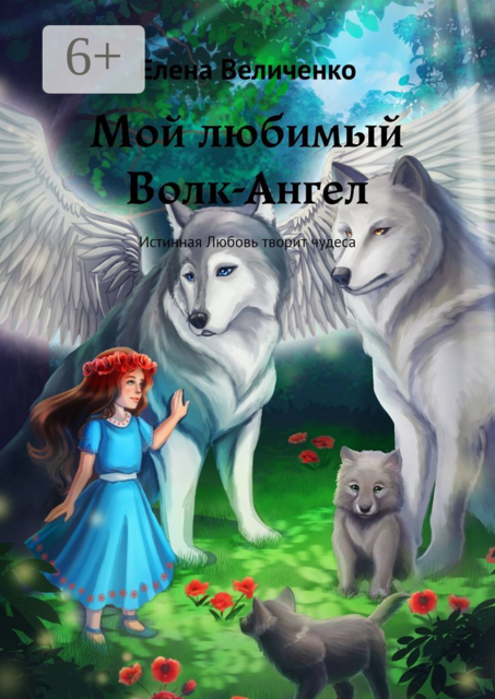 Мой любимый Волк-Ангел. Истинная Любовь творит чудеса, Елена Величенко