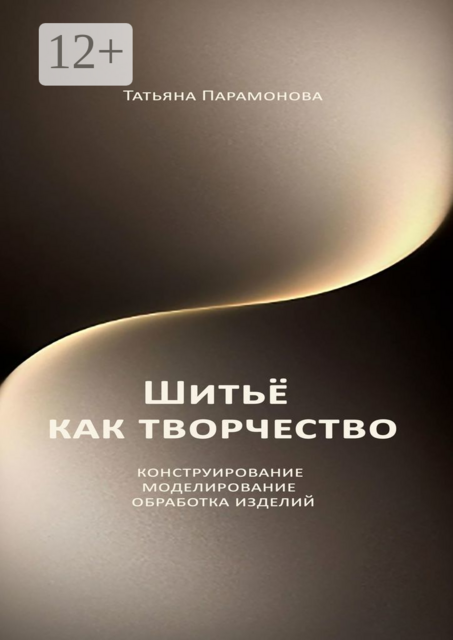 Шитье как творчество. Конструирование, моделирование, обработка изделий, Татьяна Парамонова