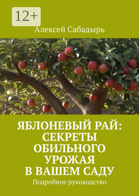 Яблоневый рай: секреты обильного урожая в вашем саду. Подробное руководство, Алексей Сабадырь