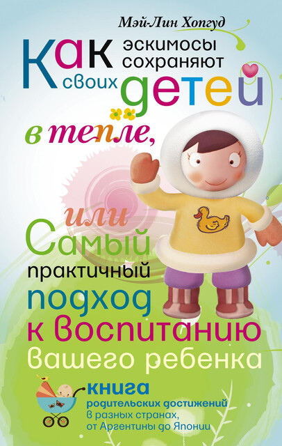 Как эскимосы сохраняют своих детей в тепле, или Самый практичный подход к воспитанию вашего ребенка, Мэй-Лин Хопгуд