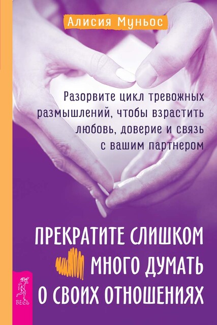 Прекратите слишком много думать о своих отношениях: разорвите цикл тревожных размышлений, чтобы взрастить любовь, доверие и связь с вашим партнером, Алисия Муньос