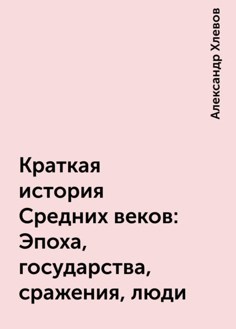 Краткая история Средних веков: Эпоха, государства, сражения, люди