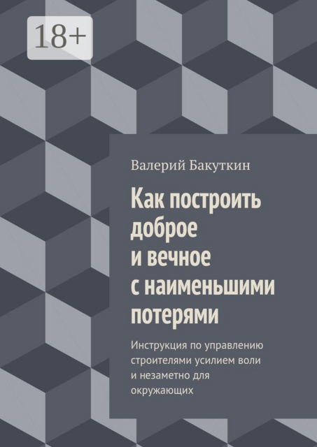 Как построить доброе и вечное с наименьшими потерями. Инструкция по управлению строителями усилием воли и незаметно для окружающих, Валерий Бакуткин