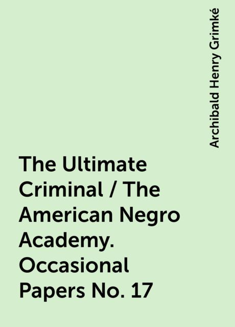 The Ultimate Criminal / The American Negro Academy. Occasional Papers No. 17
