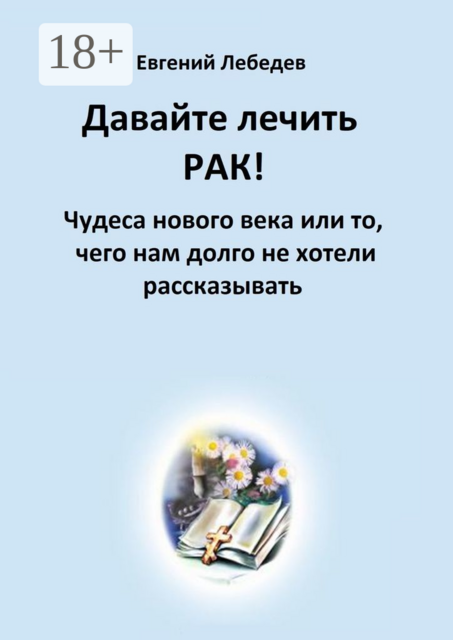 Давайте лечить рак!. Чудеса нового века или то, чего нам долго не хотели рассказывать, Евгений Лебедев