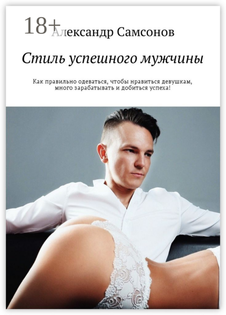 Стиль успешного мужчины. Как правильно одеваться, чтобы нравиться девушкам, много зарабатывать и добиться успеха, Александр Самсонов