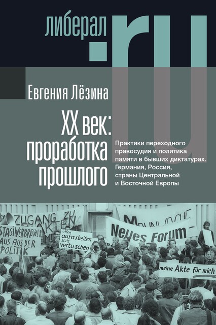 ХX век: проработка прошлого. Практики переходного правосудия и политика памяти в бывших диктатурах. Германия, Россия, страны Центральной и Восточной Европы, Евгения Лёзина