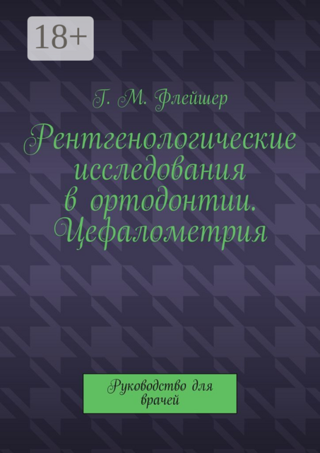 Рентгенологические исследования в ортодонтии. Цефалометрия. Руководство для врачей, Г.М. Флейшер