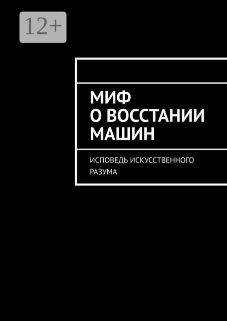 Миф о восстании машин. Исповедь искусственного разума