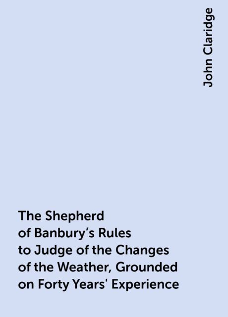 The Shepherd of Banbury's Rules to Judge of the Changes of the Weather, Grounded on Forty Years' Experience