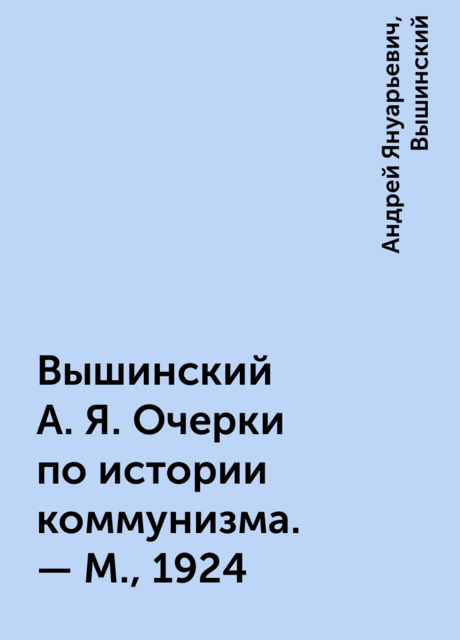 Вышинский А.Я. Очерки по истории коммунизма. – М., 1924