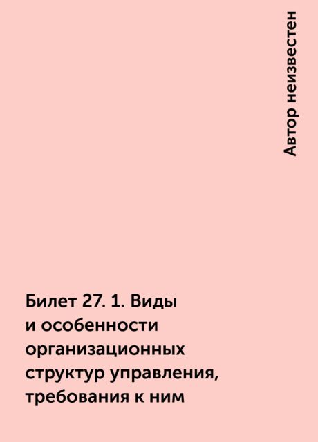 Билет 27. 1. Виды и особенности организационных структур управления, требования к  ним