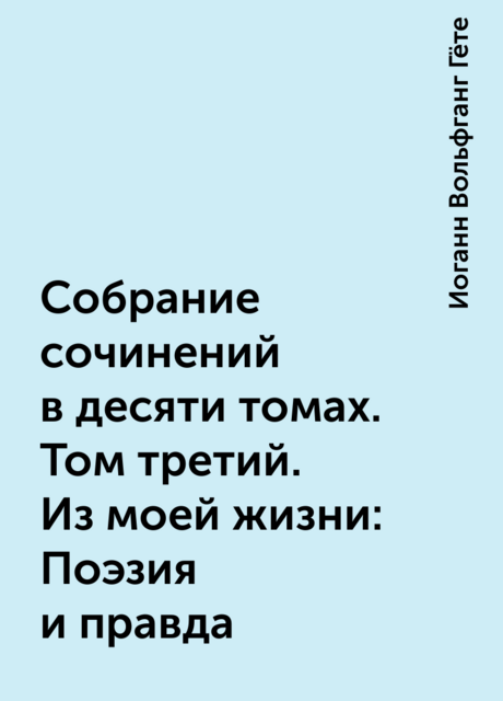Собрание сочинений в десяти томах. Том третий. Из моей жизни: Поэзия и правда