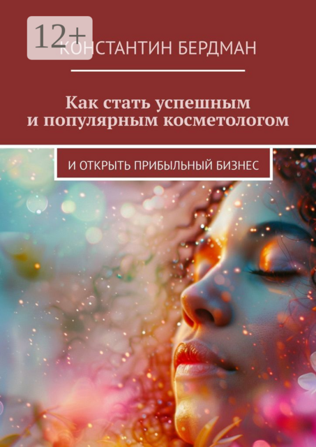 Как стать успешным и популярным косметологом. И открыть прибыльный бизнес, Константин Бердман