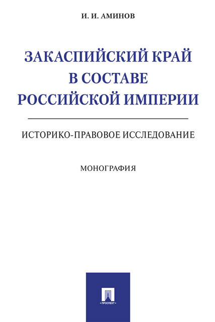 Закаспийский край в составе Российской империи (историко-правовое исследование). Монография, И.И. Аминов