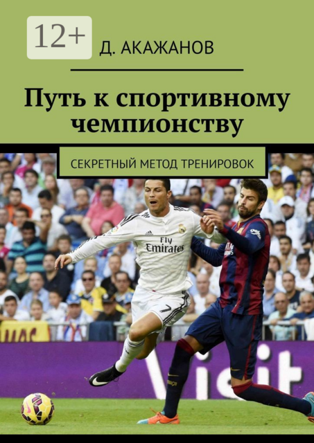 Путь к спортивному чемпионству. Секретный метод тренировок, Д. Акажанов