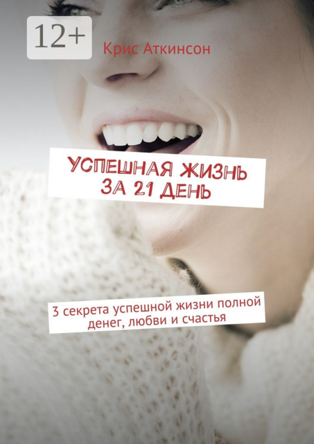 Успешная жизнь за 21 день. 3 секрета успешной жизни полной денег, любви и счастья, Крис Аткинсон
