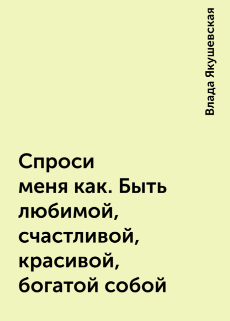 Спроси меня как. Быть любимой, счастливой, красивой, богатой собой
