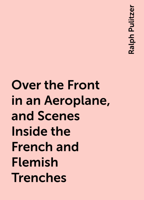 Over the Front in an Aeroplane, and Scenes Inside the French and Flemish Trenches