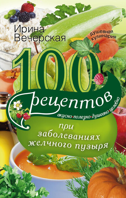 100 рецептов при заболеваниях желчного пузыря. Вкусно, полезно, душевно, целебно, Ирина Вечерская