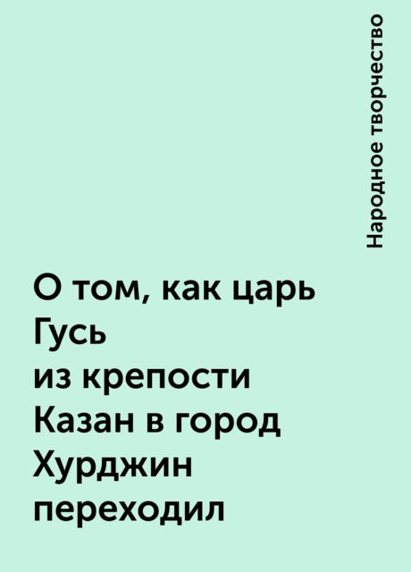 О том, как царь Гусь из крепости Казан в город Хурджин переходил