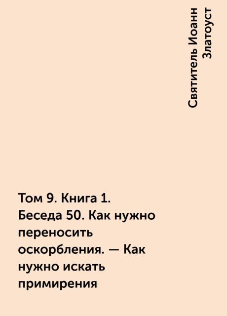 Том 9. Книга 1. Беседа 50. Как нужно переносить оскорбления. – Как нужно искать примирения