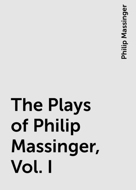 The Plays of Philip Massinger, Vol. I