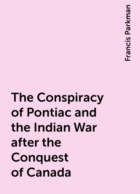 The Conspiracy of Pontiac and the Indian War after the Conquest of Canada