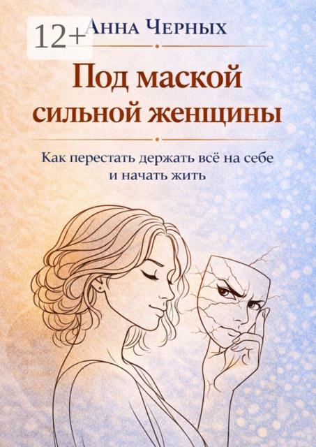 Под маской сильной женщины. Как перестать держать всё на себе и начать жить