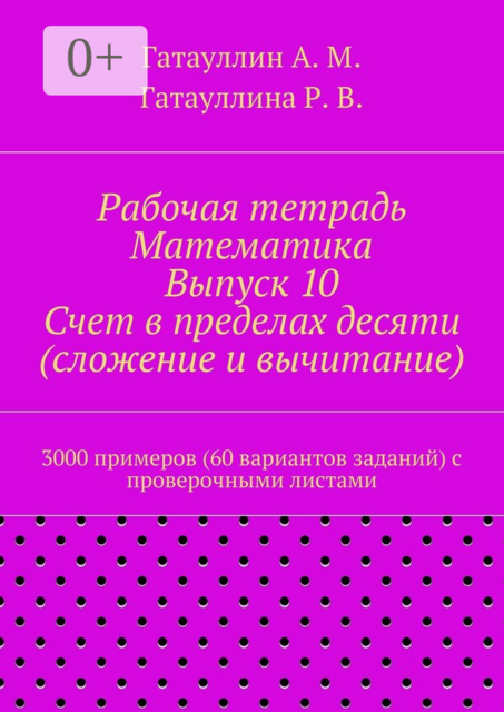Рабочая тетрадь. Математика. Выпуск 10. Счет в пределах десяти (сложение и вычитание). 3000 примеров (60 вариантов заданий) с проверочными листами, Айрат Гатауллин, Роза Гатауллина