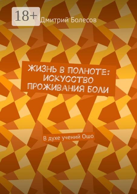 Жизнь в полноте: искусство проживания боли. В духе учений Ошо