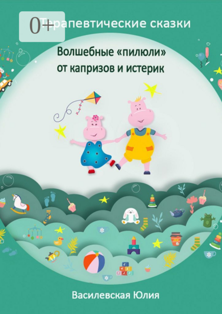 Терапевтические сказки. Волшебные «пилюли» от капризов и истерик. Детская психология в сказках, Юлия Василевская