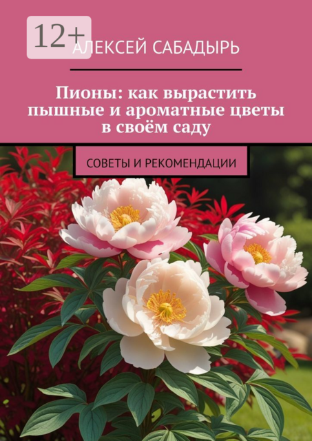 Пионы: как вырастить пышные и ароматные цветы в своем саду. Советы и рекомендации, Алексей Сабадырь