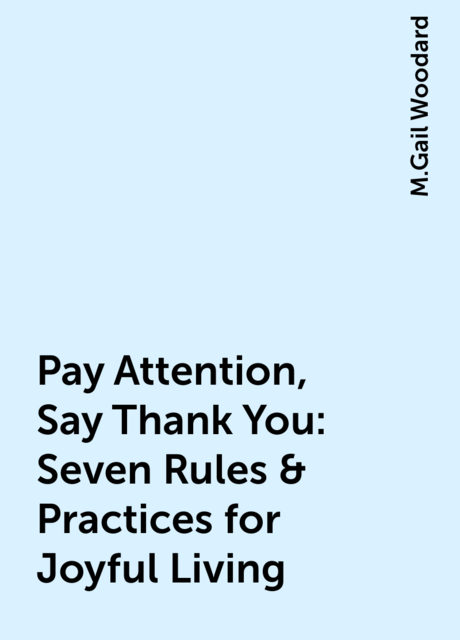 Pay Attention, Say Thank You: Seven Rules & Practices for Joyful Living