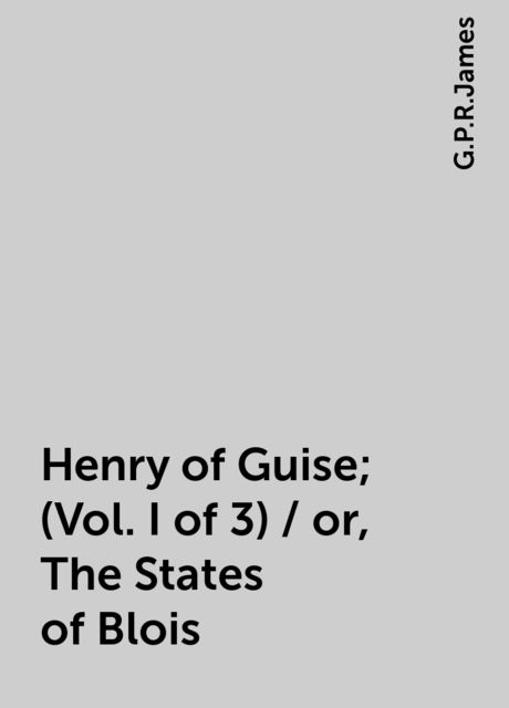 Henry of Guise; (Vol. I of 3) / or, The States of Blois